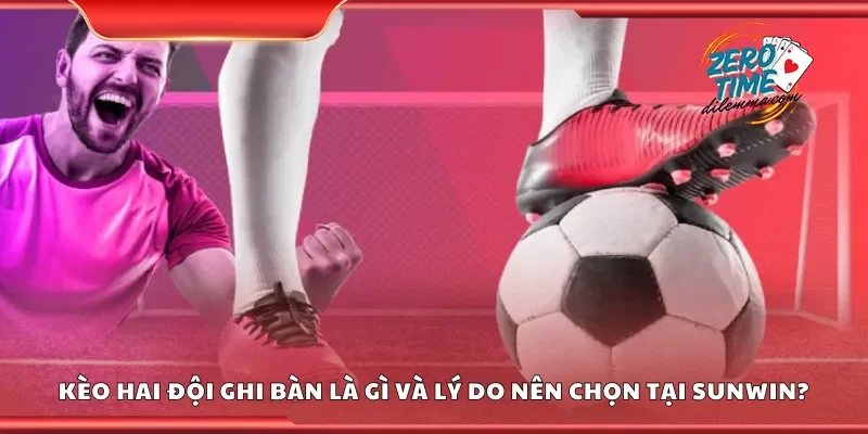 Kèo hai đội ghi bàn là gì và lý do nên chọn tại Sunwin?